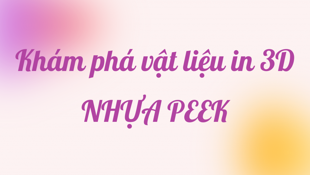 Khám phá vật liệu in 3D NHỰA PEEK