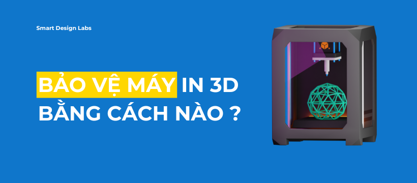 BẢO VỆ MÁY IN 3D BẰNG CÁCH NÀO ?